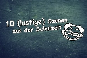 10 (lustige) Szenen aus der Schulzeit.